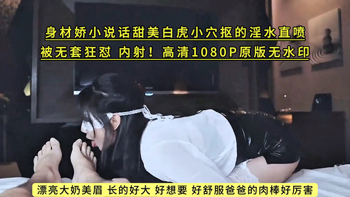 漂亮大奶美眉-长的好大-好想要-好舒服爸爸的肉棒好厉害-身材娇小说话甜美白虎小穴抠的淫水直喷-被无套狂怼-内射！高清1080P原版无水印